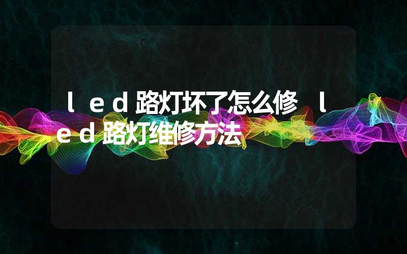 led路灯坏了怎么修 led路灯维修方法